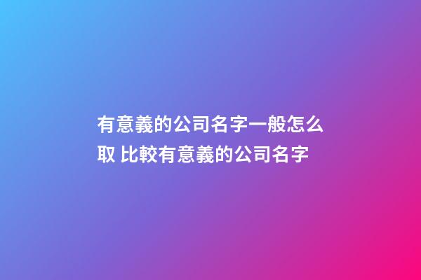 有意義的公司名字一般怎么取 比較有意義的公司名字-第1張-公司起名-玄機派